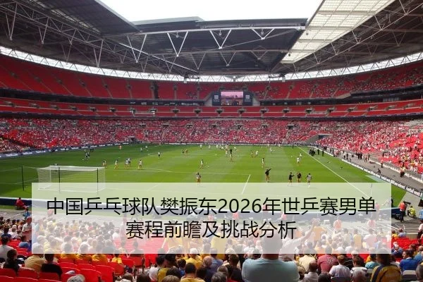 中国乒乓球队樊振东2026年世乒赛男单赛程前瞻及挑战分析