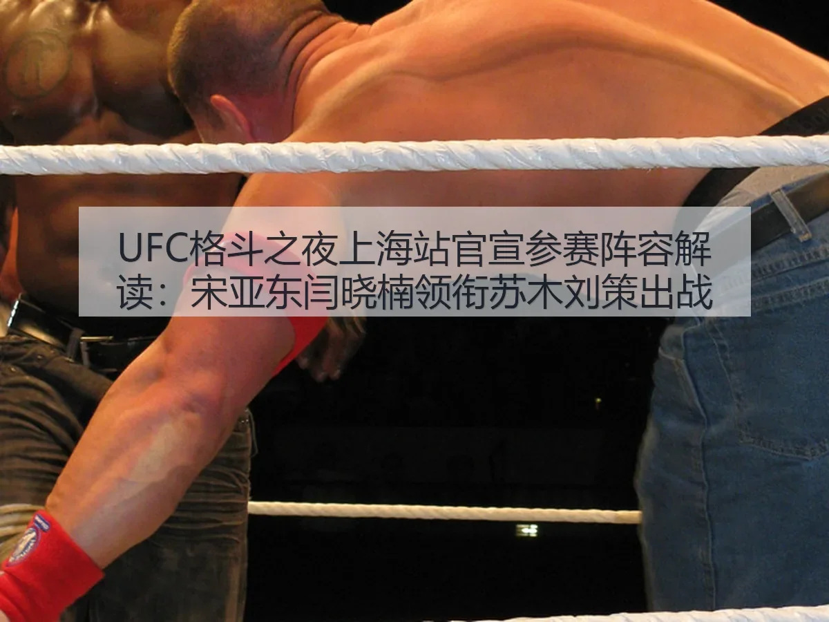 UFC格斗之夜上海站官宣参赛阵容解读:宋亚东闫晓楠领衔苏木刘策出战